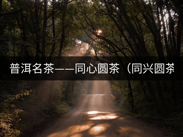 普洱名茶——同心圓茶（同興圓茶）