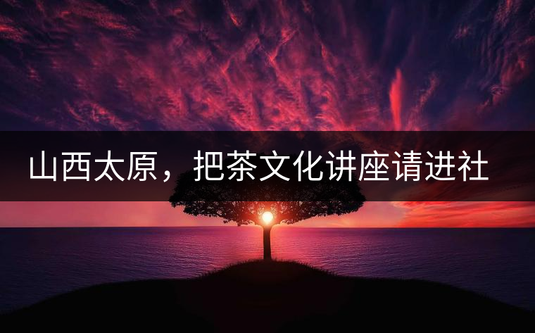 山西太原,把茶文化講座請(qǐng)進(jìn)社區(qū) 山西太原,把茶文化講座請(qǐng)進(jìn)社區(qū)