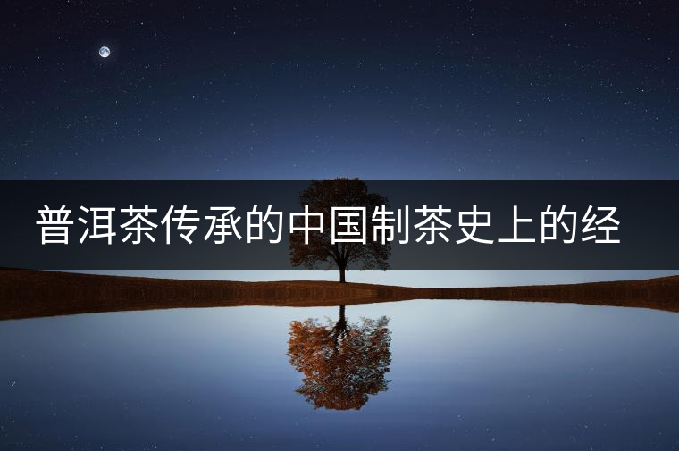 普洱茶傳承的中國(guó)制茶史上的經(jīng)典技術(shù) 普洱茶傳承的中國(guó)制茶史上的經(jīng)典技術(shù)