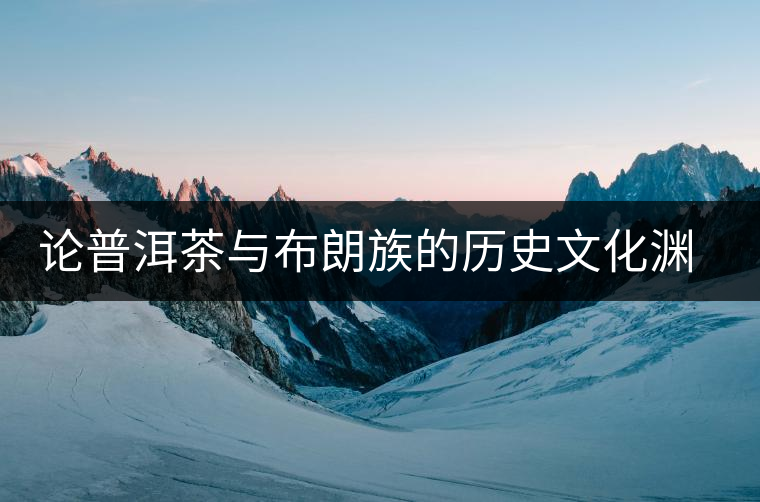論普洱茶與布朗族的歷史文化淵源 論普洱茶與布朗族的歷史文化淵源