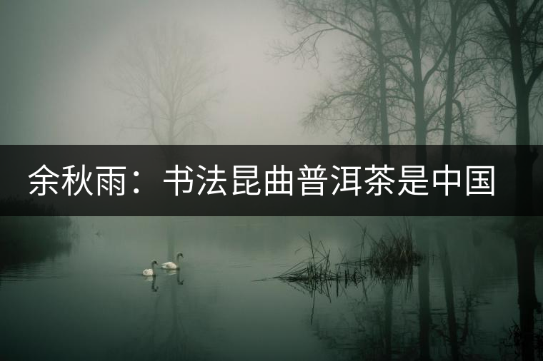 余秋雨:書法昆曲普洱茶是中國獨(dú)有的文化極品 余秋雨:書法昆曲普洱茶是中國獨(dú)有的文化極品
