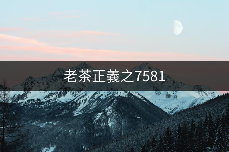 老茶正義之7581