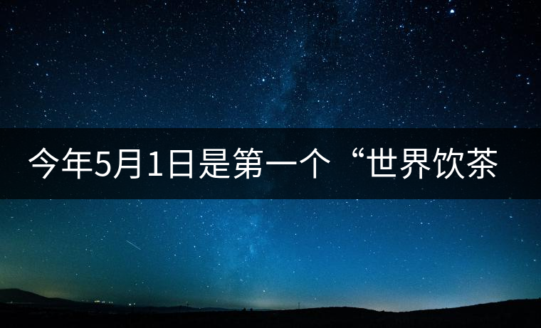 今年5月1日是第一個“世界飲茶日”