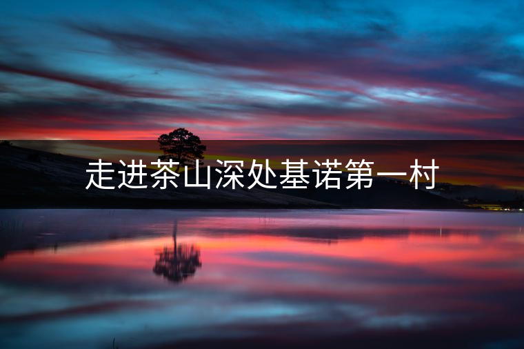 走進茶山深處基諾第一村 走進茶山深處基諾第一村