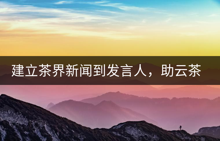 建立茶界新聞到發(fā)言人，助云茶對外宣傳