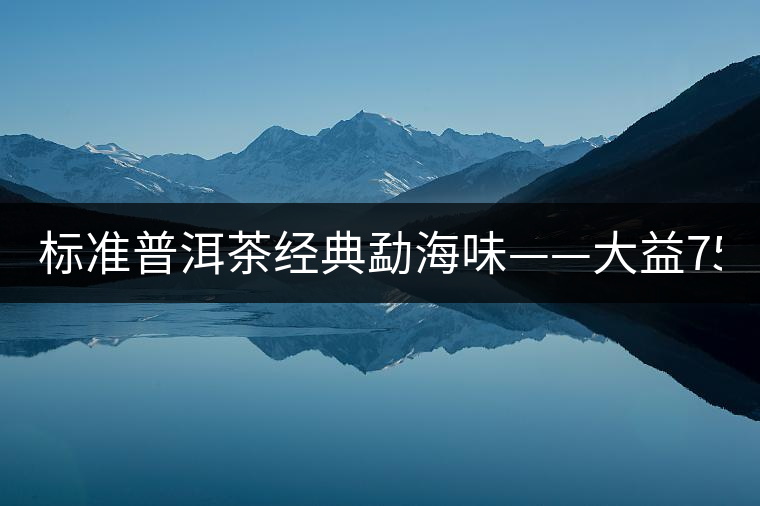 標準普洱茶經(jīng)典勐海味——大益7542、7572