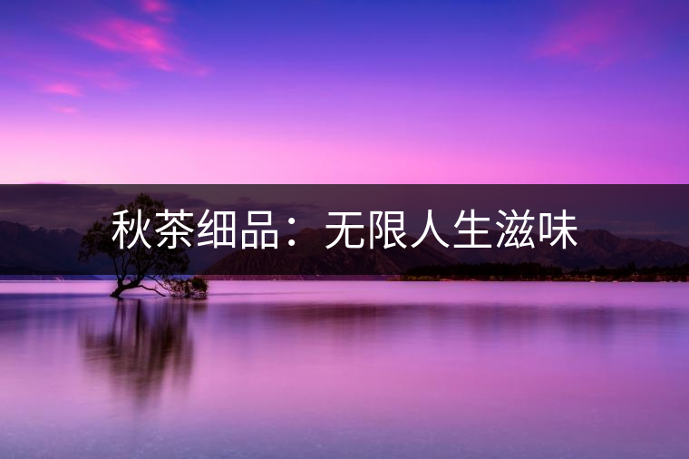 秋茶細(xì)品：無限人生滋味