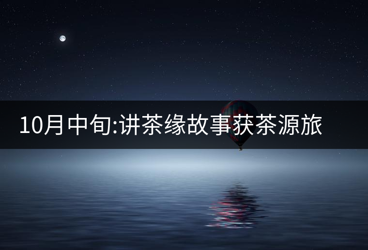 10月中旬:講茶緣故事獲茶源旅游機會 10月中旬:講茶緣故事獲茶源旅游機會