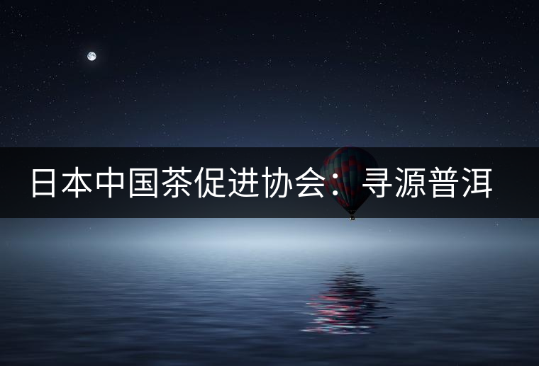 日本中國茶促進(jìn)協(xié)會：尋源普洱茶