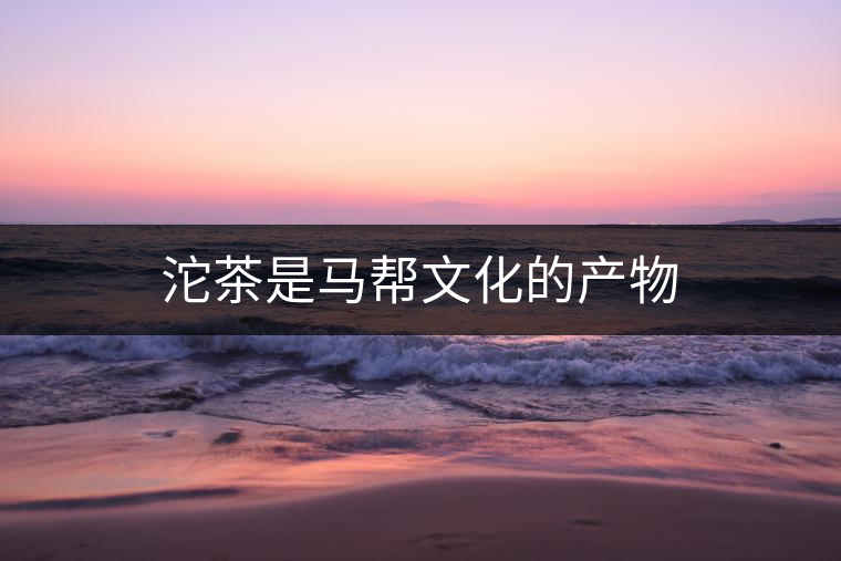 沱茶是馬幫文化的產(chǎn)物 沱茶是馬幫文化的產(chǎn)物