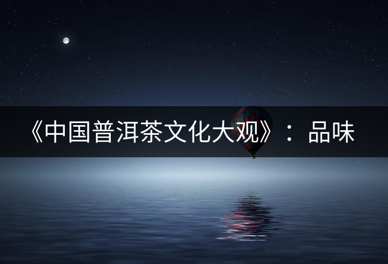 《中國(guó)普洱茶文化大觀》：品味自然和文化的無窮滋味