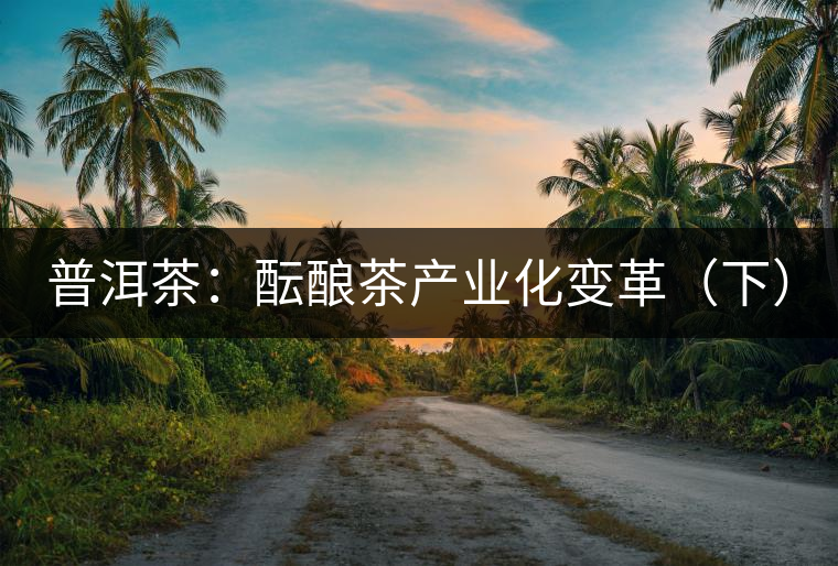 普洱茶:醞釀茶產(chǎn)業(yè)化變革(下) 普洱茶:醞釀茶產(chǎn)業(yè)化變革(下)