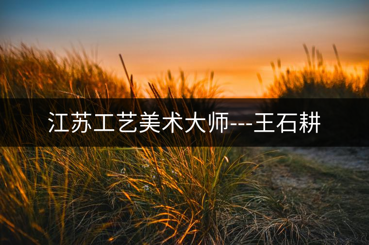 江蘇工藝美術大師---王石耕