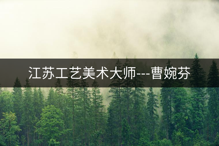 江蘇工藝美術(shù)大師---曹婉芬