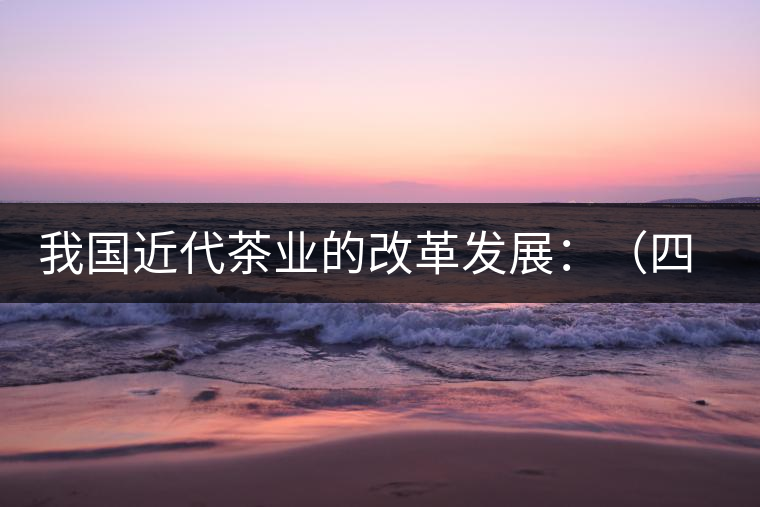 我國近代茶業(yè)的改革發(fā)展:(四)清末民初茶葉科學(xué)技術(shù) 我國近代茶業(yè)的改革發(fā)展:(四)清末民初茶葉科學(xué)技術(shù)