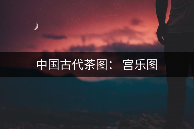 中國(guó)古代茶圖: 宮樂(lè)圖 中國(guó)古代茶圖: 宮樂(lè)圖