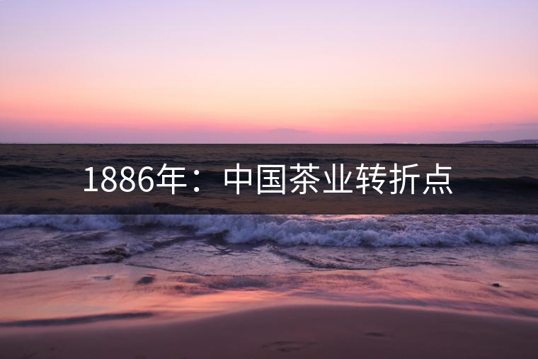1886年:中國茶業(yè)轉折點 1886年:中國茶業(yè)轉折點