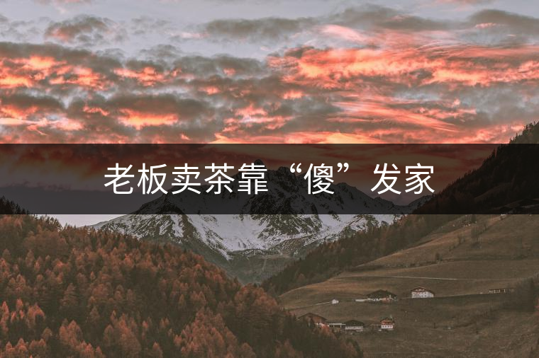 老板賣茶靠“傻”發(fā)家 老板賣茶靠“傻”發(fā)家