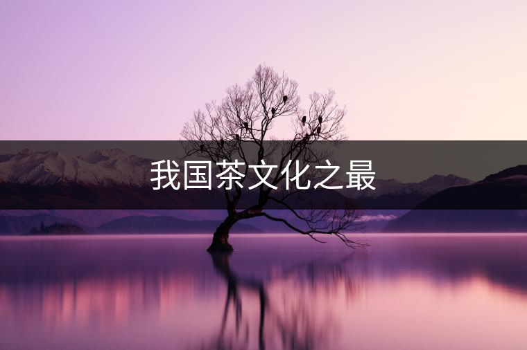 我國(guó)茶文化之最 我國(guó)茶文化之最