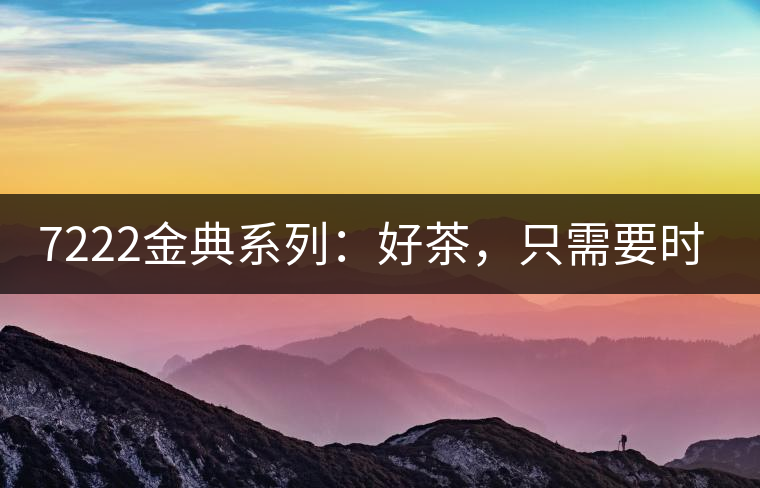 7222金典系列：好茶，只需要時(shí)間去證明