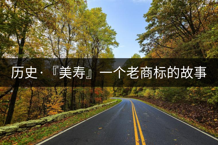 歷史·『美壽』一個(gè)老商標(biāo)的故事(四) 歷史·『美壽』一個(gè)老商標(biāo)的故事(四)