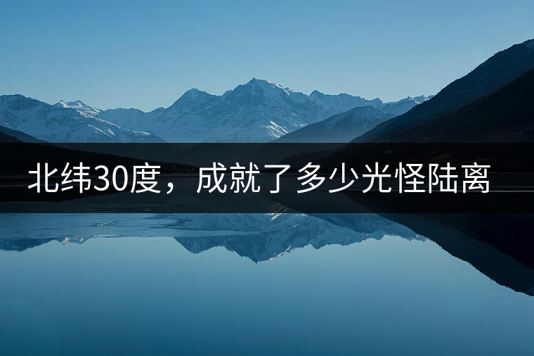 北緯30度，成就了多少光怪陸離和茶園