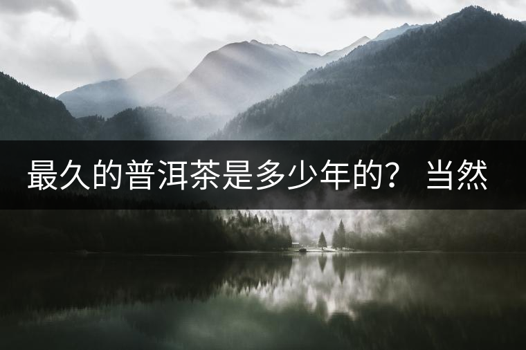 最久的普洱茶是多少年的？ 當(dāng)然是普洱茶里的“太上皇”
