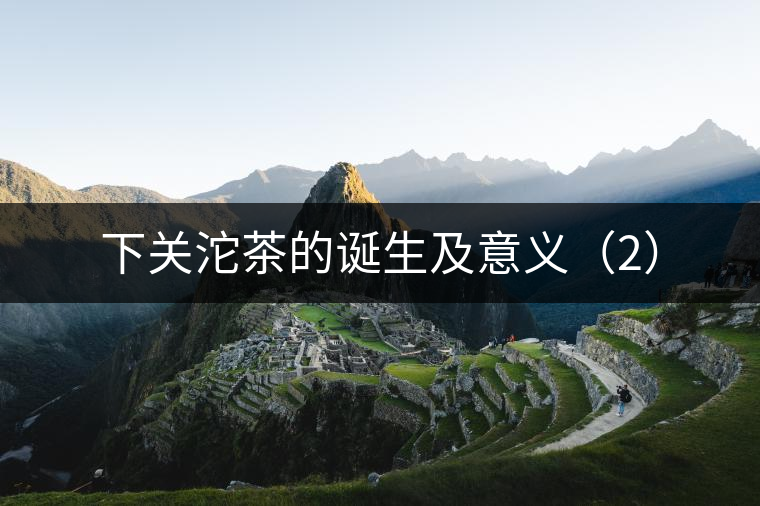 下關(guān)沱茶的誕生及意義(2) 下關(guān)沱茶的誕生及意義(2)