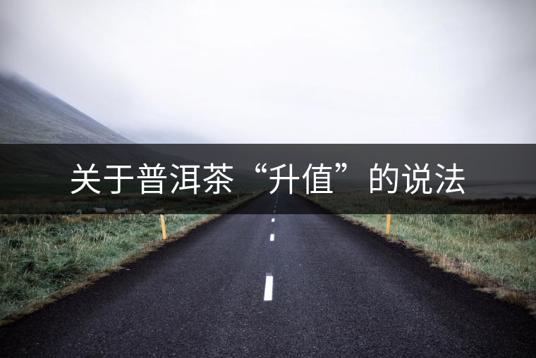 關(guān)于普洱茶“升值”的說(shuō)法 關(guān)于普洱茶“升值”的說(shuō)法