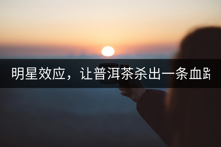 明星效應(yīng)，讓普洱茶殺出一條血路！