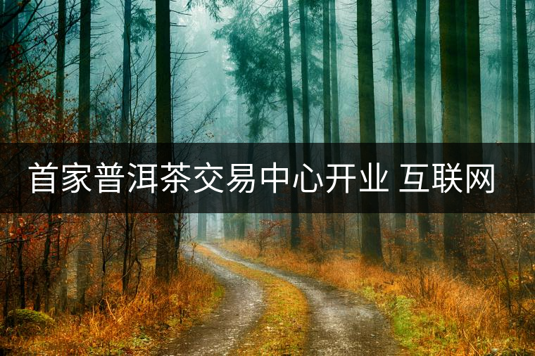 首家普洱茶交易中心開業(yè) 互聯(lián)網(wǎng)+護(hù)航茶產(chǎn)業(yè)發(fā)展