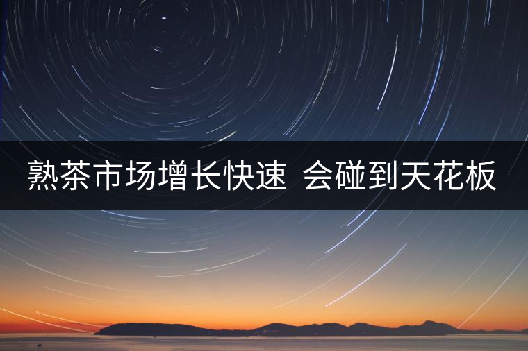 熟茶市場(chǎng)增長(zhǎng)快速  會(huì)碰到天花板嗎？