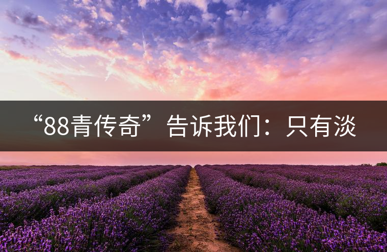 “88青傳奇”告訴我們:只有淡季的思想 沒(méi)有淡季的市場(chǎng) “88青傳奇”告訴我們:只有淡季的思想 沒(méi)有淡季的市場(chǎng)