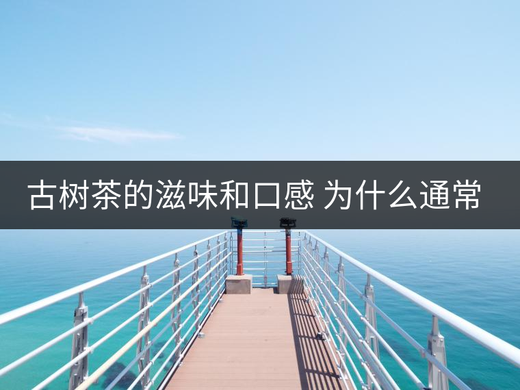 古樹茶的滋味和口感 為什么通常比臺(tái)地茶的好？