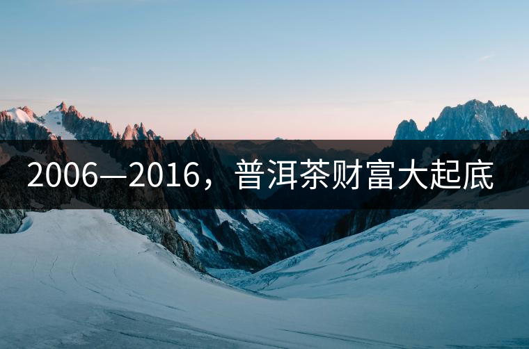 2006—2016，普洱茶財富大起底（上）