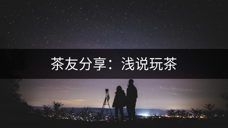 茶友分享:淺說(shuō)玩茶 茶友分享:淺說(shuō)玩茶