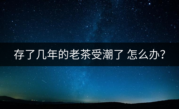 存了幾年的老茶受潮了 怎么辦？