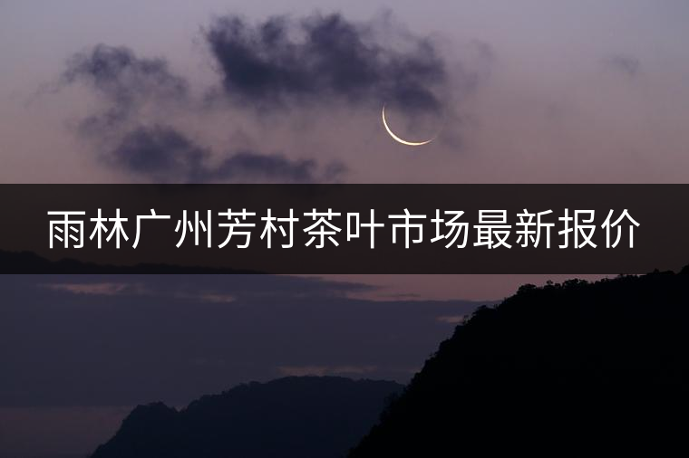 雨林廣州芳村茶葉市場最新報價