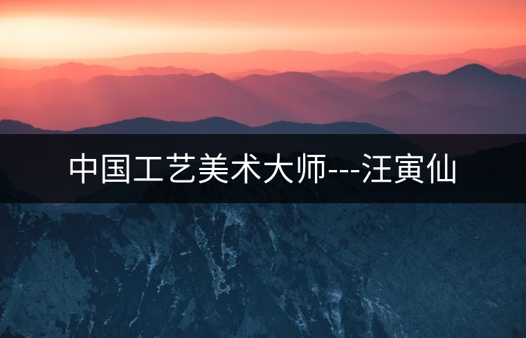 中國工藝美術(shù)大師---汪寅仙 中國工藝美術(shù)大師---汪寅仙