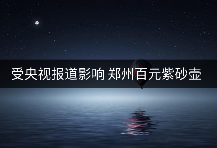 受央視報道影響 鄭州百元紫砂壺銷售遇冷