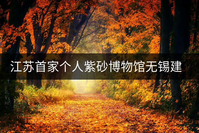 江蘇首家個人紫砂博物館無錫建成