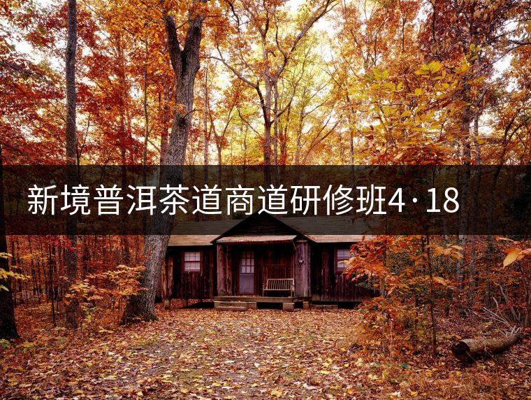 新境普洱茶道商道研修班4·18：象明鄉(xiāng)、曼松皇家古茶園！