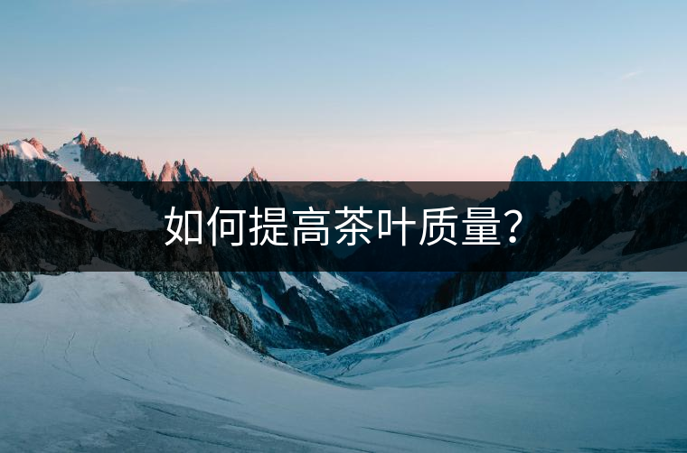 如何提高茶葉質(zhì)量? 如何提高茶葉質(zhì)量?