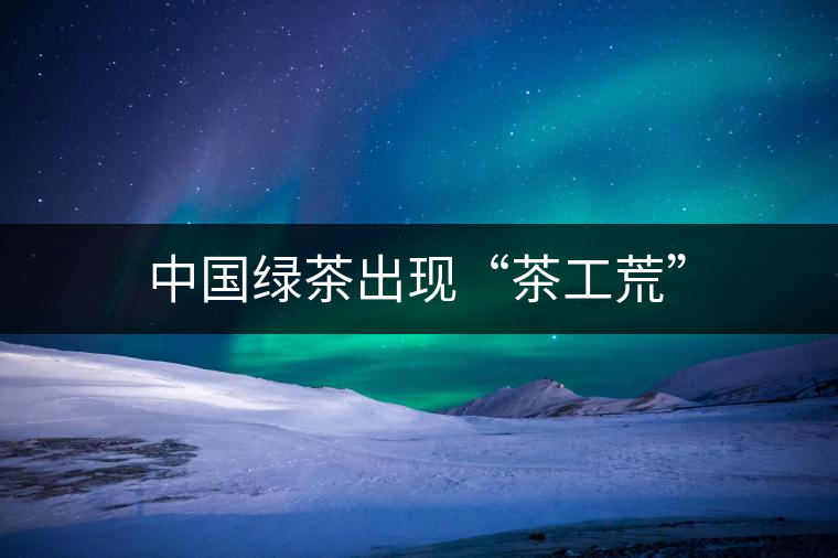 中國綠茶出現(xiàn)“茶工荒” 中國綠茶出現(xiàn)“茶工荒”