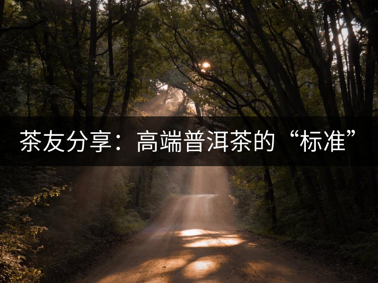 茶友分享：高端普洱茶的“標(biāo)準(zhǔn)”是什么 ？