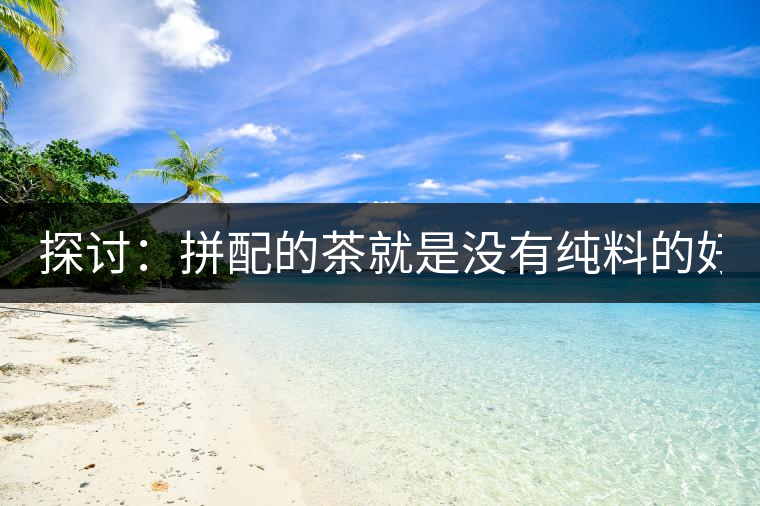 探討：拼配的茶就是沒有純料的好？