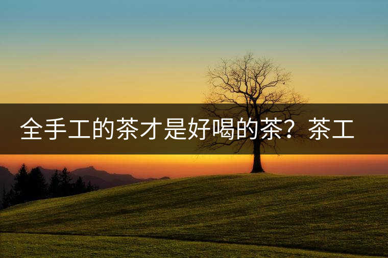 全手工的茶才是好喝的茶？茶工藝的傳承與創(chuàng)新