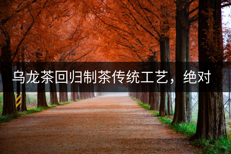 烏龍茶回歸制茶傳統(tǒng)工藝，絕對不止玩把“火”那么簡單！