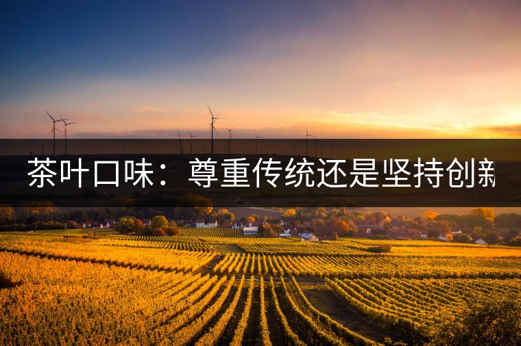 茶葉口味：尊重傳統(tǒng)還是堅持創(chuàng)新？