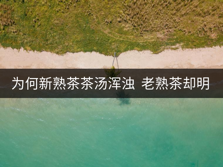 為何新熟茶茶湯渾濁  老熟茶卻明亮呢？
